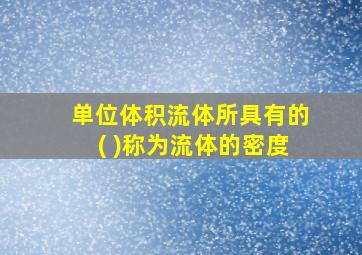 单位体积流体所具有的( )称为流体的密度